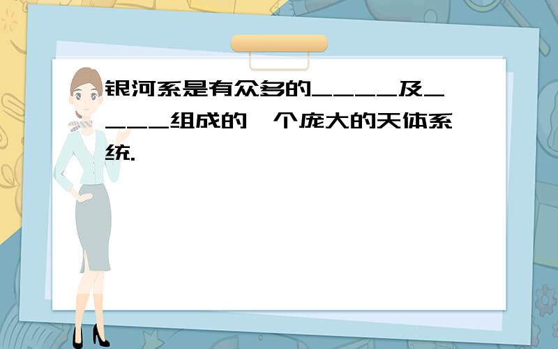 银河系是有众多的____及____组成的一个庞大的天体系统.