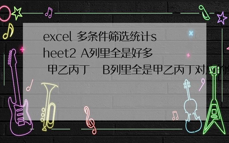 excel 多条件筛选统计sheet2 A列里全是好多  甲乙丙丁   B列里全是甲乙丙丁对应的红黄蓝绿颜色sheet1  第1行  是红黄蓝绿             A列  是甲乙丙丁然后在sheet1 里统计出   甲对应的红色有多少