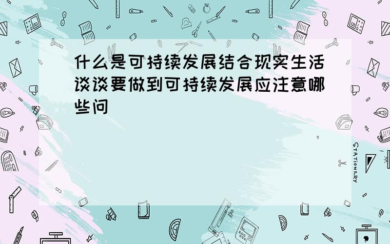 什么是可持续发展结合现实生活谈谈要做到可持续发展应注意哪些问