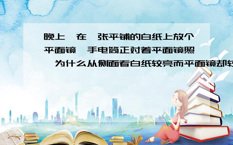 晚上,在一张平铺的白纸上放个平面镜,手电筒正对着平面镜照,为什么从侧面看白纸较亮而平面镜却较暗?