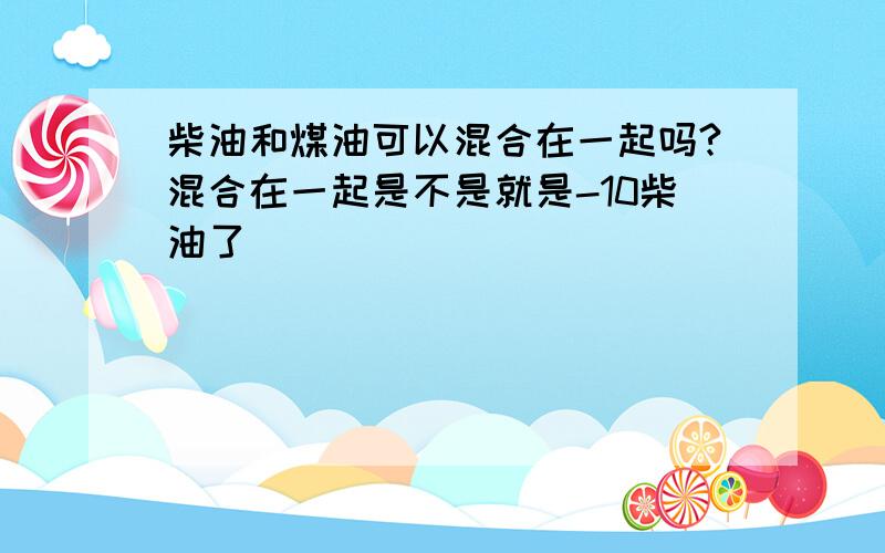 柴油和煤油可以混合在一起吗?混合在一起是不是就是-10柴油了