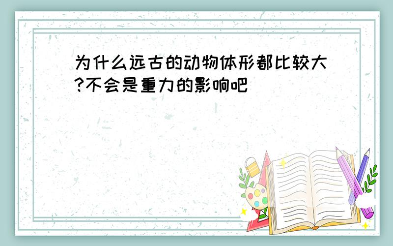 为什么远古的动物体形都比较大?不会是重力的影响吧