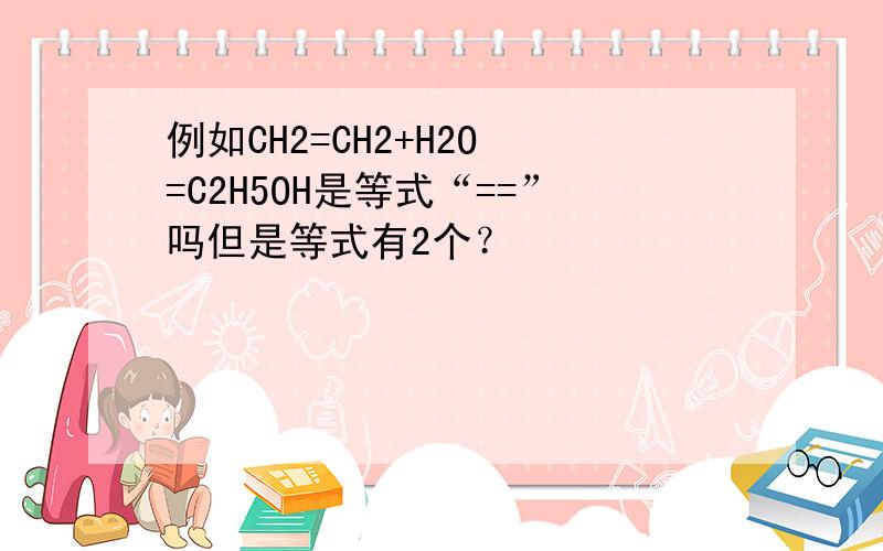 例如CH2=CH2+H2O =C2H5OH是等式“==”吗但是等式有2个？