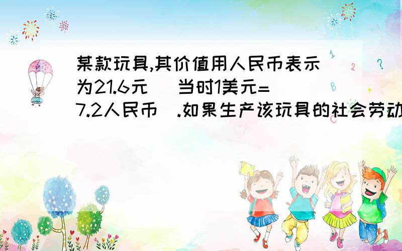 某款玩具,其价值用人民币表示为21.6元（ 当时1美元=7.2人民币）.如果生产该玩具的社会劳动生产率提高50％,且人民币的货币价值上升20％,同期美元贬值20％.其他条件不变,则该商品以美元标价