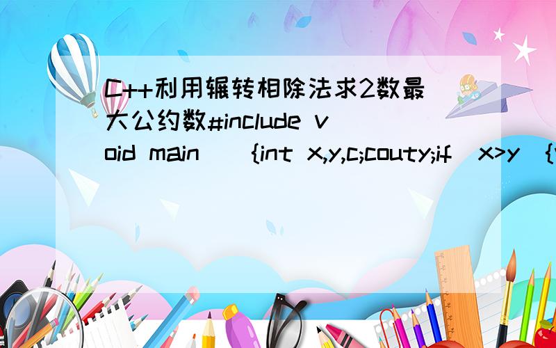 C++利用辗转相除法求2数最大公约数#include void main(){int x,y,c;couty;if(x>y){while(y!=0){c=x%y;x=y;y=c;}cout