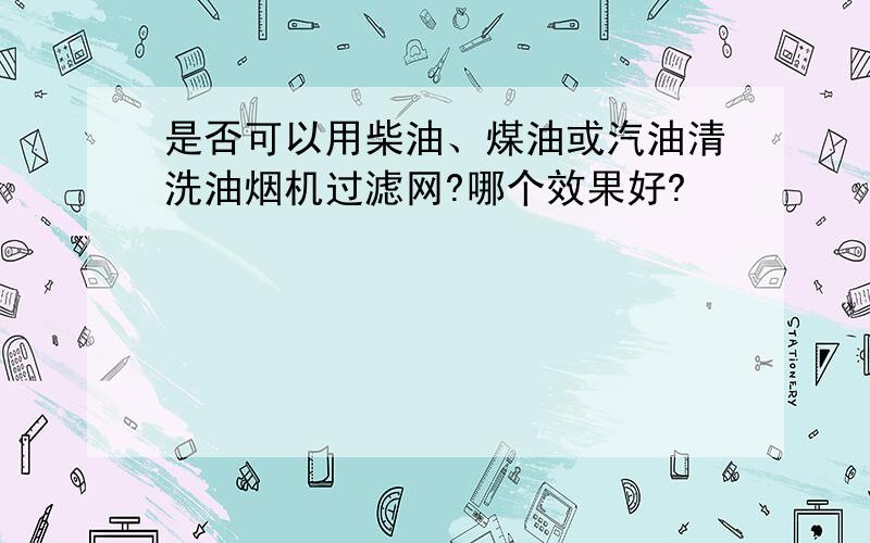 是否可以用柴油、煤油或汽油清洗油烟机过滤网?哪个效果好?