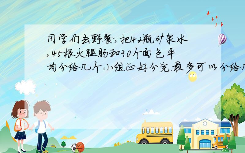 同学们去野餐,把42瓶矿泉水,45根火腿肠和30个面包平均分给几个小组正好分完.最多可以分给几个小组?每个小组分得矿泉水和面包各多少?