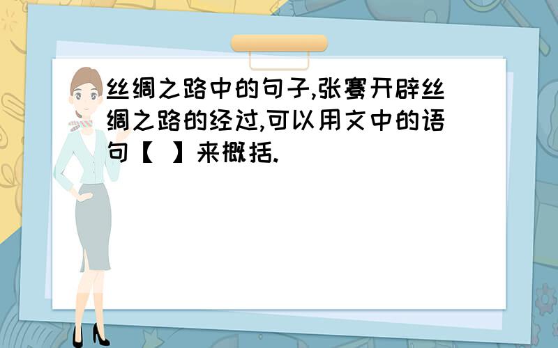 丝绸之路中的句子,张骞开辟丝绸之路的经过,可以用文中的语句【 】来概括.