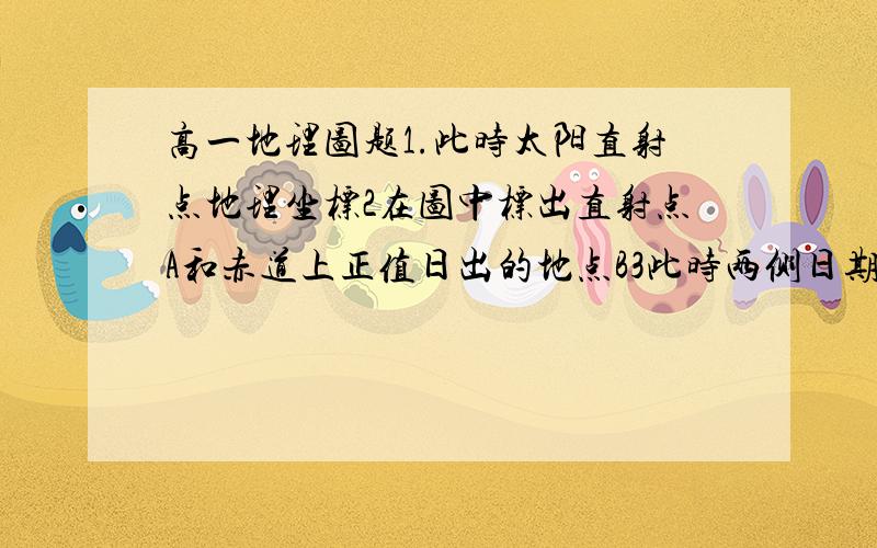 高一地理图题1.此时太阳直射点地理坐标2在图中标出直射点A和赤道上正值日出的地点B3此时两侧日期不同的两条经线是求详细解答过程 3Q~