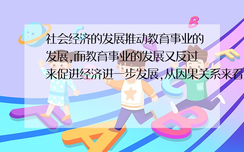 社会经济的发展推动教育事业的发展,而教育事业的发展又反过来促进经济进一步发展,从因果关系来看这属于A.原因和结果相互区别B.原因和结果相互依存C.原因和结果相互渗透　D.原因和结果