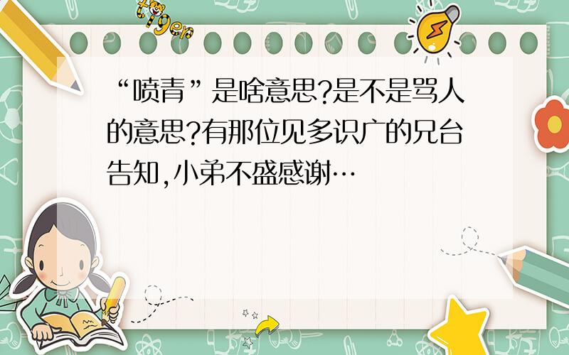 “喷青”是啥意思?是不是骂人的意思?有那位见多识广的兄台告知,小弟不盛感谢…