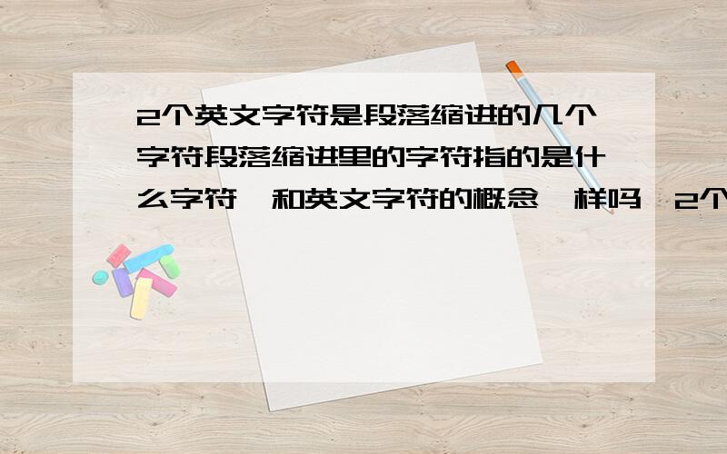 2个英文字符是段落缩进的几个字符段落缩进里的字符指的是什么字符,和英文字符的概念一样吗,2个英文字符怎么缩进就是空一格咯