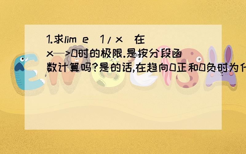 1.求lim e(1/x)在x—>0时的极限.是按分段函数计算吗?是的话,在趋向0正和0负时为什么会得出那个值呢.2.若是改成x—>无穷,才可以用t=1/x替换.3.另外给出e^(1/x)的函数图也行,