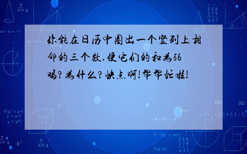 你能在日历中圈出一个竖列上相邻的三个数,使它们的和为56吗?为什么?快点啊!帮帮忙啦!