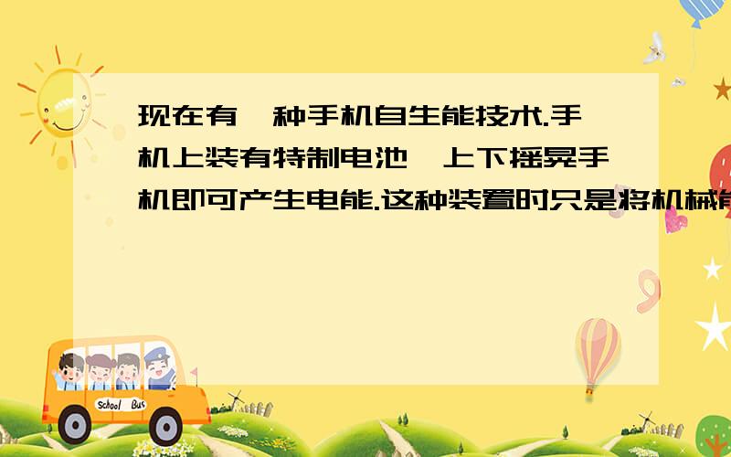 现在有一种手机自生能技术.手机上装有特制电池,上下摇晃手机即可产生电能.这种装置时只是将机械能转化为电能,如果将手机上下要动一次,相当于将200克的物体举高10厘米.由此可知,每摇一