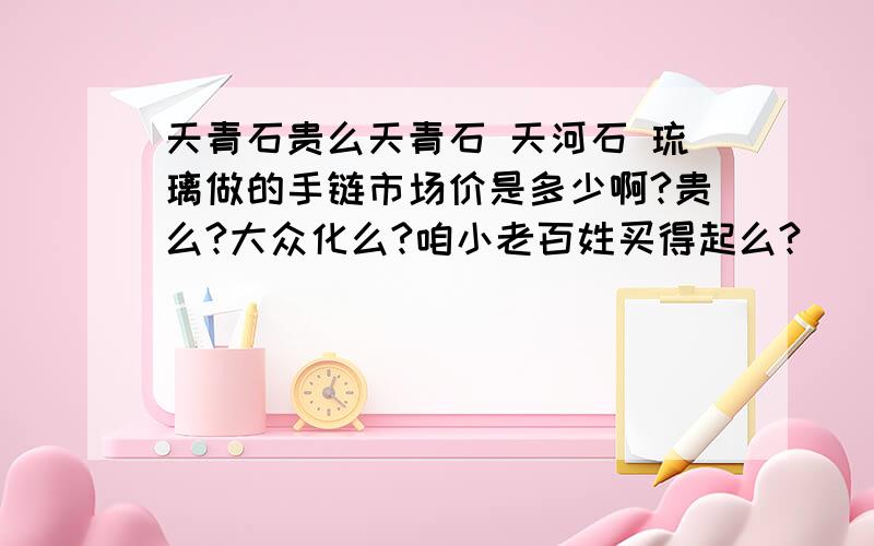 天青石贵么天青石 天河石 琉璃做的手链市场价是多少啊?贵么?大众化么?咱小老百姓买得起么?