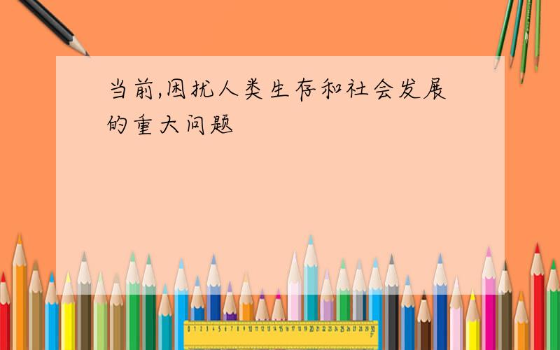 当前,困扰人类生存和社会发展的重大问题