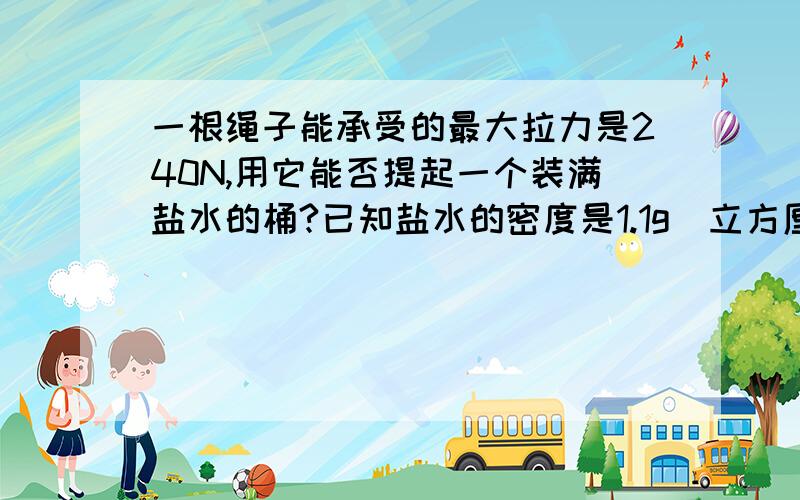 一根绳子能承受的最大拉力是240N,用它能否提起一个装满盐水的桶?已知盐水的密度是1.1g|立方厘米,桶的质量为3千克,容积是20L