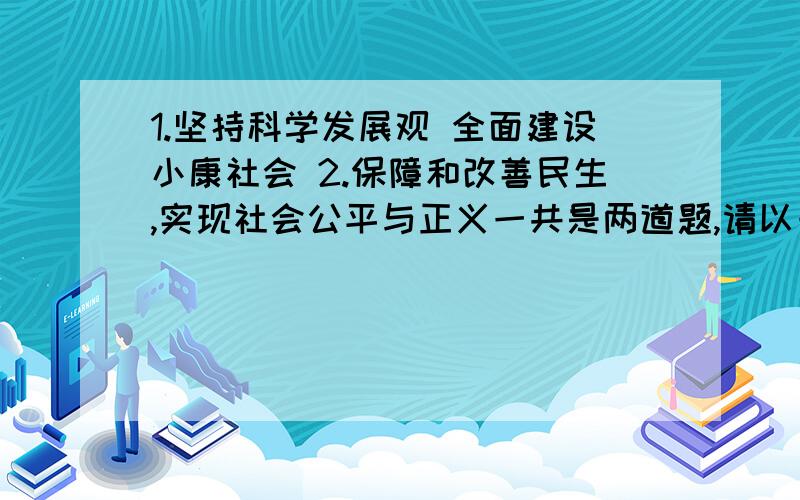 1.坚持科学发展观 全面建设小康社会 2.保障和改善民生,实现社会公平与正义一共是两道题,请以一个高中生的角度来阐述自己对问题的看法,每题必须有自己的论点、论据.每题字数不得少于300