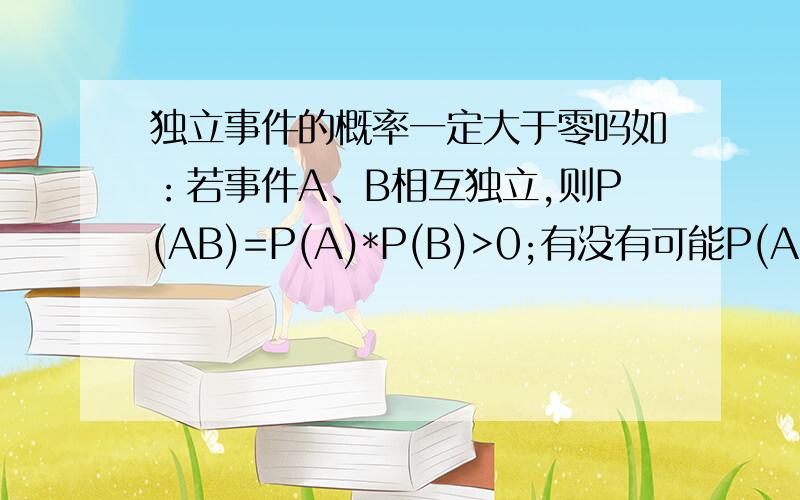 独立事件的概率一定大于零吗如：若事件A、B相互独立,则P(AB)=P(A)*P(B)>0;有没有可能P(AB)=0呢?