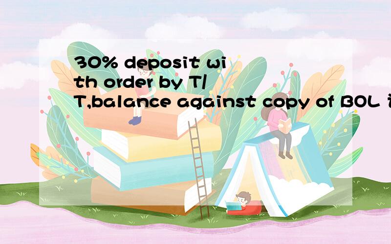 30% deposit with order by T/T,balance against copy of BOL 请帮我翻一下,谢谢