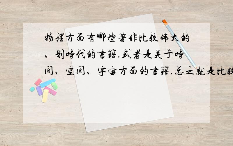 物理方面有哪些著作比较伟大的、划时代的书籍.或者是关于时间、空间、宇宙方面的书籍.总之就是比较出名的,我本人很喜欢物理的,不过连一些这方面的书都没看过多少,感觉太失败了!总之