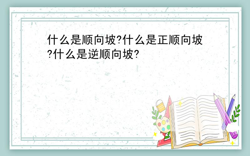 什么是顺向坡?什么是正顺向坡?什么是逆顺向坡?