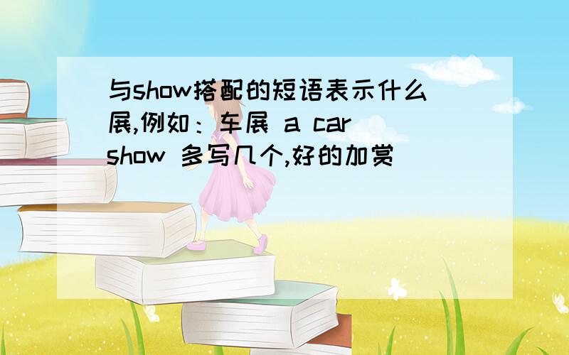 与show搭配的短语表示什么展,例如：车展 a car show 多写几个,好的加赏