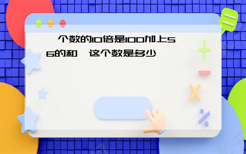 一个数的10倍是100加上56的和,这个数是多少