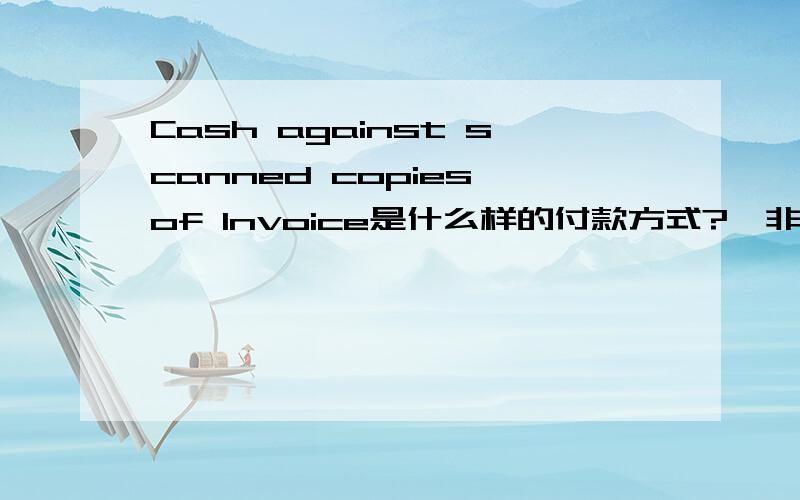 Cash against scanned copies of Invoice是什么样的付款方式?,非常紧急