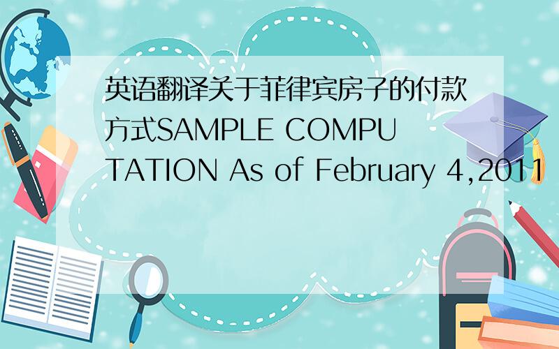 英语翻译关于菲律宾房子的付款方式SAMPLE COMPUTATION As of February 4,2011 2 BR (combo) Unit with Balcony Price:Php3,782,066.2DOWNPAYMENT:Php756,066 (20%) payable as follows:- reservation fee:Php20,000 - balance of down payment after re