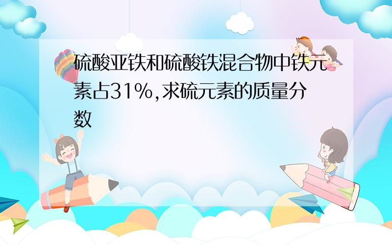 硫酸亚铁和硫酸铁混合物中铁元素占31%,求硫元素的质量分数