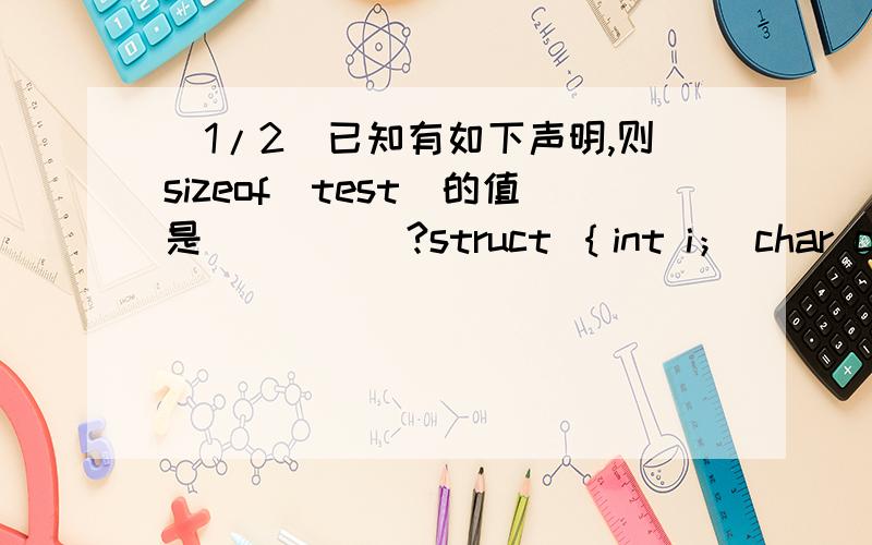 (1/2)已知有如下声明,则sizeof（test）的值是_____?struct ｛int i； char c； float a； ｝tes