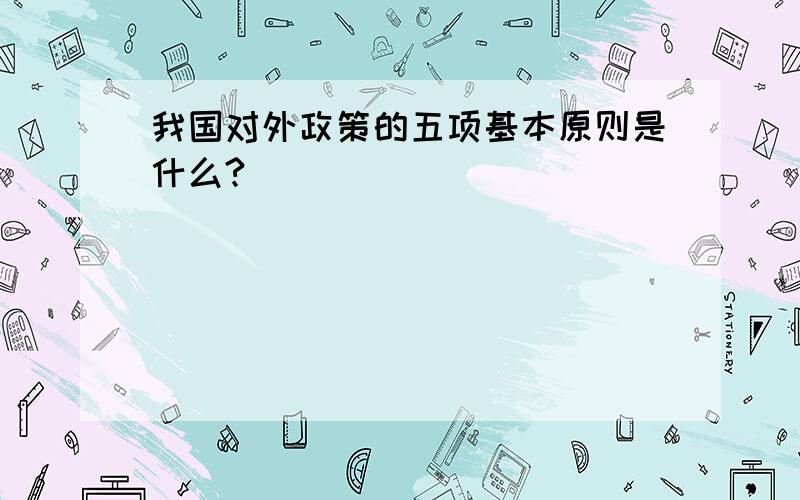 我国对外政策的五项基本原则是什么?