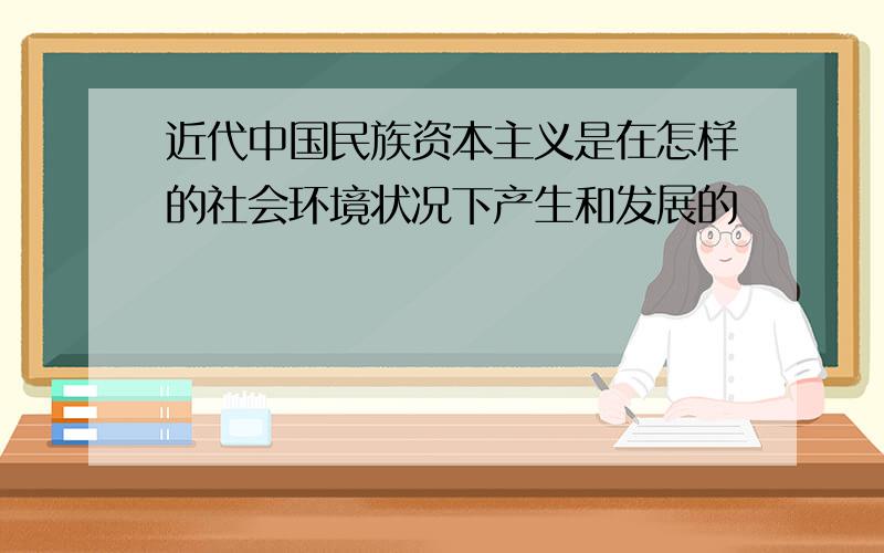 近代中国民族资本主义是在怎样的社会环境状况下产生和发展的