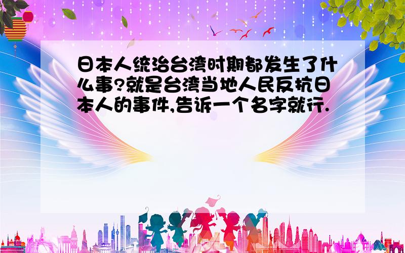 日本人统治台湾时期都发生了什么事?就是台湾当地人民反抗日本人的事件,告诉一个名字就行.