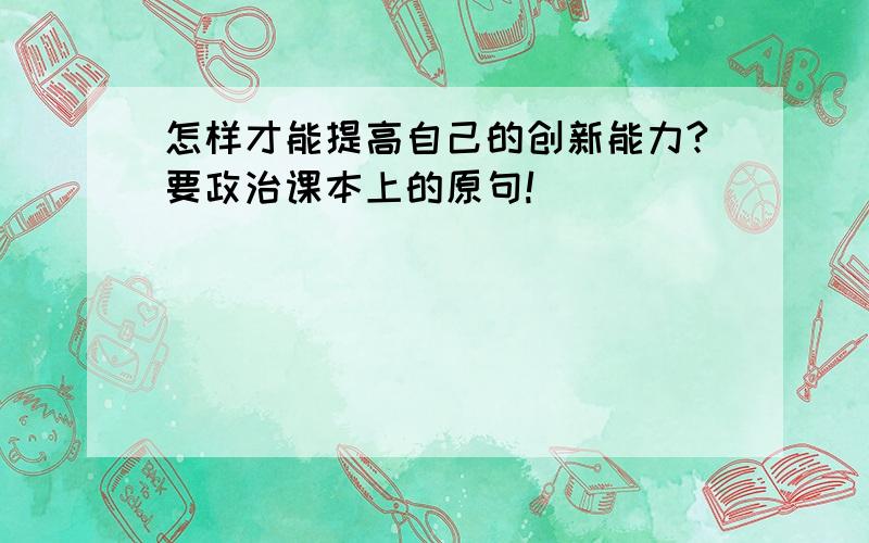 怎样才能提高自己的创新能力?要政治课本上的原句!