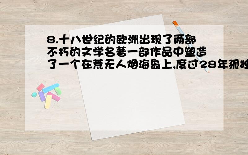 8.十八世纪的欧洲出现了两部不朽的文学名著一部作品中塑造了一个在荒无人烟海岛上,度过28年孤独时光的硬汉是（     ）令人会画了小人国大人国飞岛国以及惠及国,等奇异的幻景作品中的