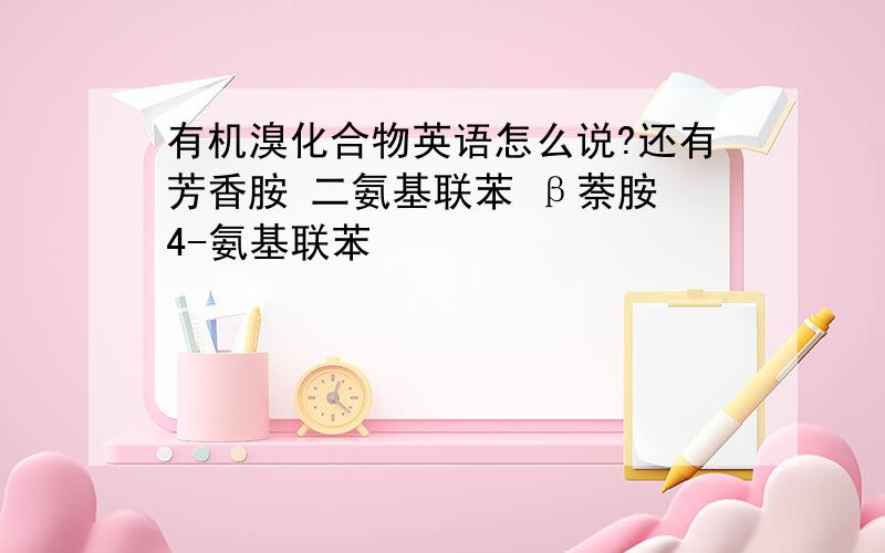 有机溴化合物英语怎么说?还有芳香胺 二氨基联苯 β萘胺 4-氨基联苯