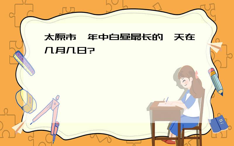 太原市一年中白昼最长的一天在几月几日?