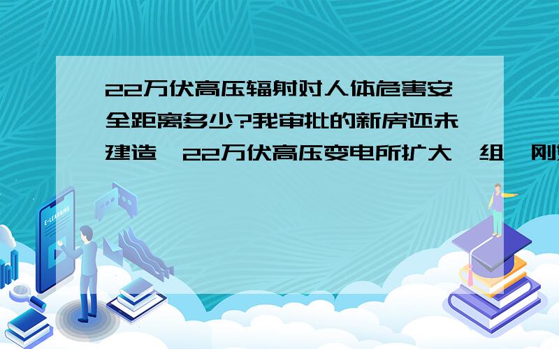 22万伏高压辐射对人体危害安全距离多少?我审批的新房还未建造,22万伏高压变电所扩大一组,刚好落在铁塔旁离我审批的地方只离10多米,所以没有建造新房,到现在一家5口只住一间老房,哪里有