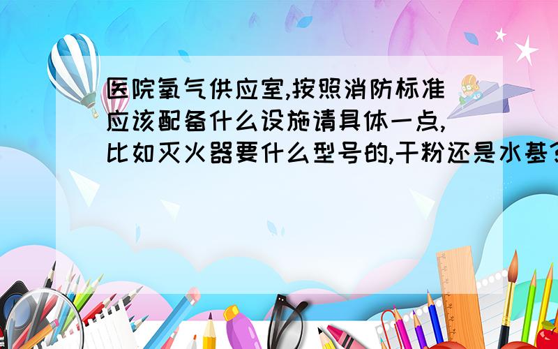 医院氧气供应室,按照消防标准应该配备什么设施请具体一点,比如灭火器要什么型号的,干粉还是水基?.