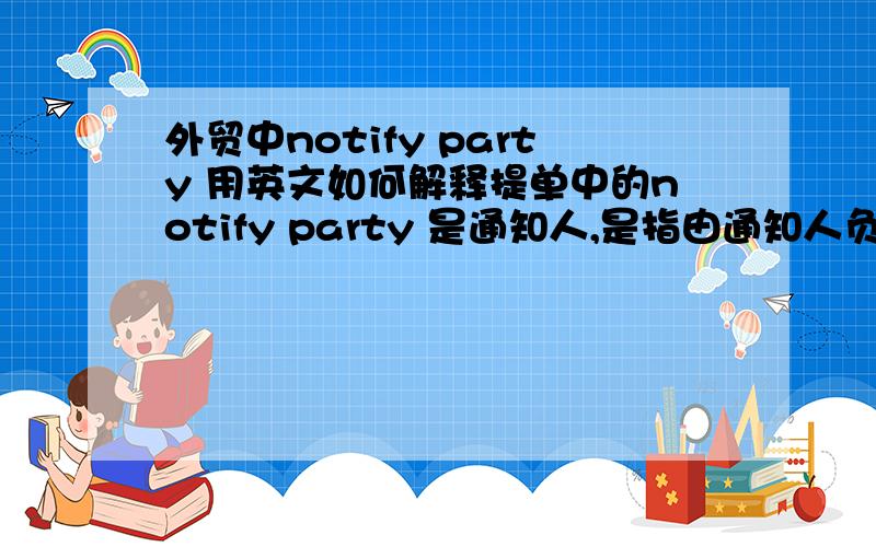 外贸中notify party 用英文如何解释提单中的notify party 是通知人,是指由通知人负责通知consignee吗?还是收货人也可以是通知人?最好有英文解释nofify party 是通知人,还是被通知人呢?如果说A是出口