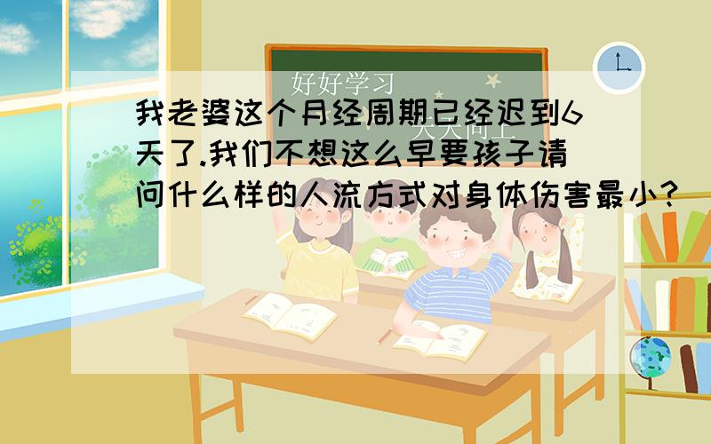 我老婆这个月经周期已经迟到6天了.我们不想这么早要孩子请问什么样的人流方式对身体伤害最小?