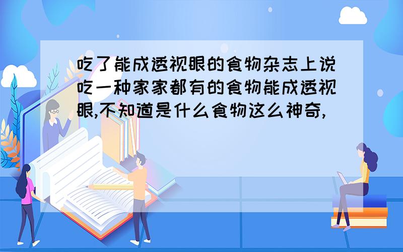 吃了能成透视眼的食物杂志上说吃一种家家都有的食物能成透视眼,不知道是什么食物这么神奇,