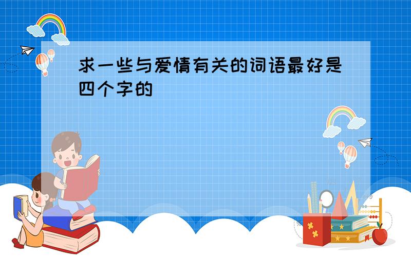 求一些与爱情有关的词语最好是四个字的