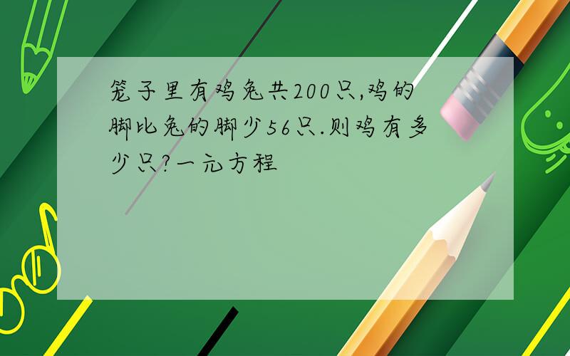 笼子里有鸡兔共200只,鸡的脚比兔的脚少56只.则鸡有多少只?一元方程