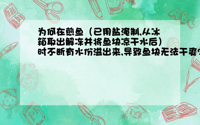 为何在煎鱼（已用盐淹制,从冰箱取出解冻并将鱼块凉干水后）时不断有水份溢出来,导致鱼块无法干爽?