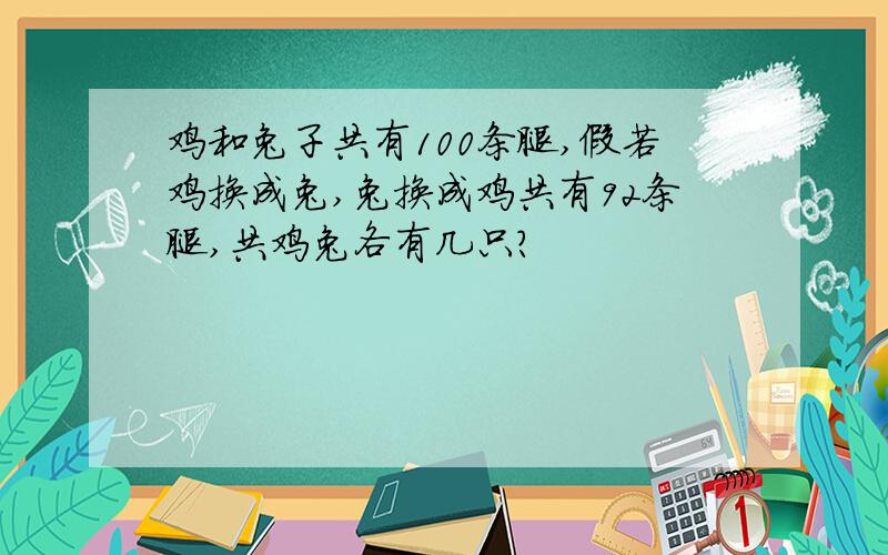 鸡和兔子共有100条腿,假若鸡换成兔,兔换成鸡共有92条腿,共鸡兔各有几只?