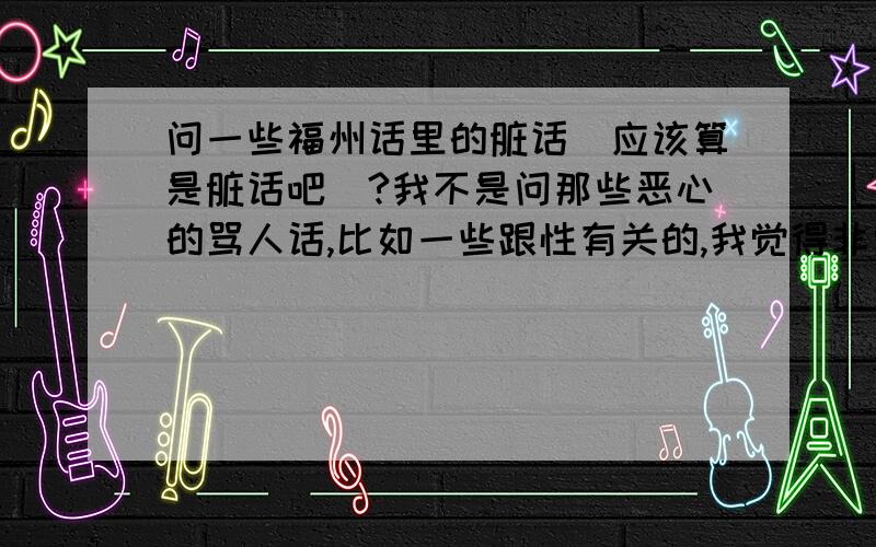 问一些福州话里的脏话（应该算是脏话吧）?我不是问那些恶心的骂人话,比如一些跟性有关的,我觉得非常恶心!我是想问一些算是 感叹语 的词.比如“作千（kian）”“五煞”“播怎”一类的